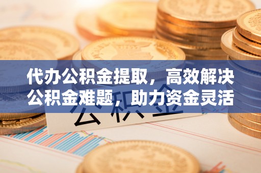 瑞芳代办公积金提取，高效解决公积金难题，助力资金灵活使用