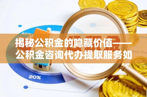瑞芳揭秘公积金的隐藏价值——公积金咨询代办提取服务如何助您财富增值