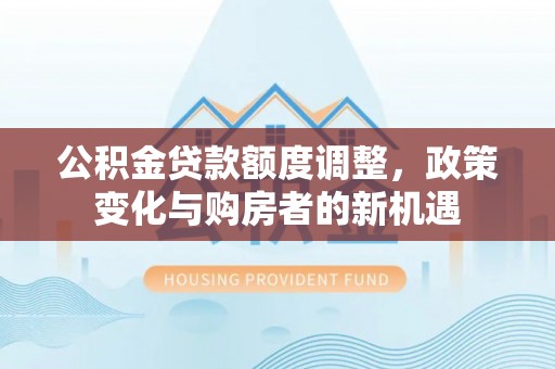 瑞芳公积金贷款额度调整，政策变化与购房者的新机遇