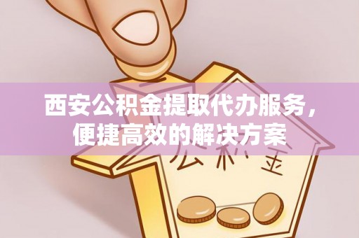 瑞芳西安公积金提取代办服务，便捷高效的解决方案