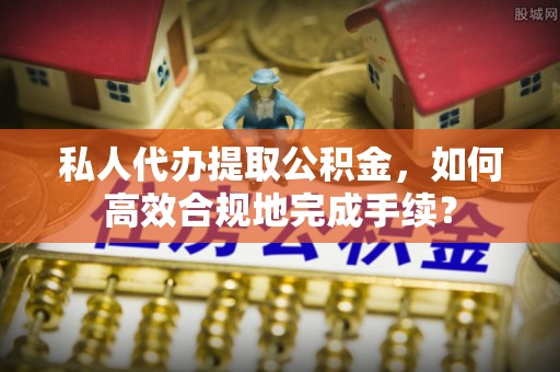 瑞芳私人代办提取公积金，如何高效合规地完成手续？