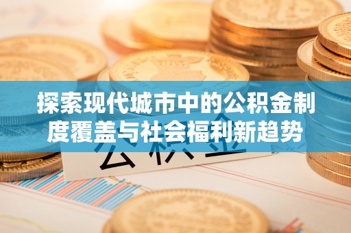 瑞芳探索现代城市中的公积金制度覆盖与社会福利新趋势
