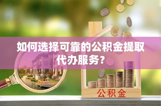 瑞芳如何选择可靠的公积金提取代办服务？