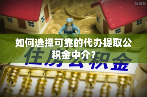瑞芳如何选择可靠的代办提取公积金中介？